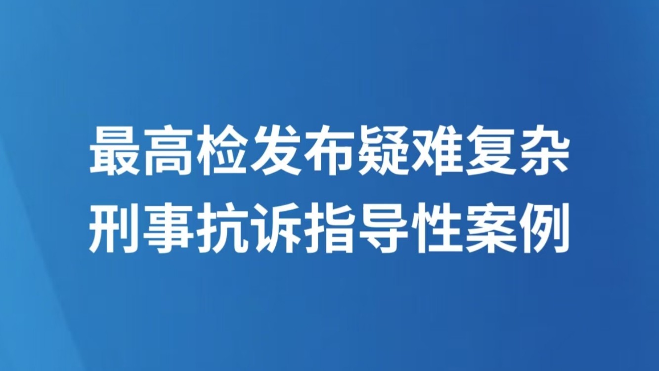 最高检发布疑难复杂刑事抗诉指导性案例