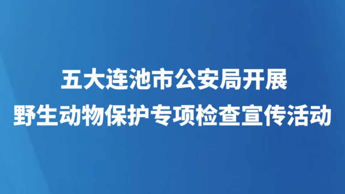 五大连池市公安局开展野生动物保护专项检查宣传活动