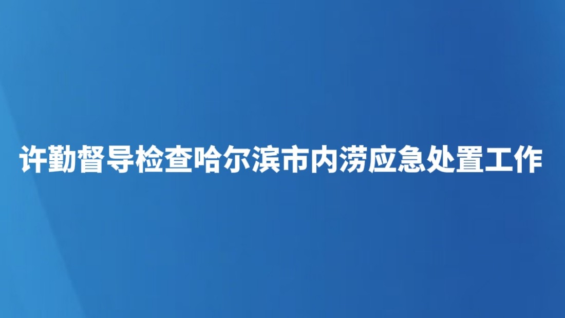 许勤督导检查哈尔滨市内涝应急处置工作