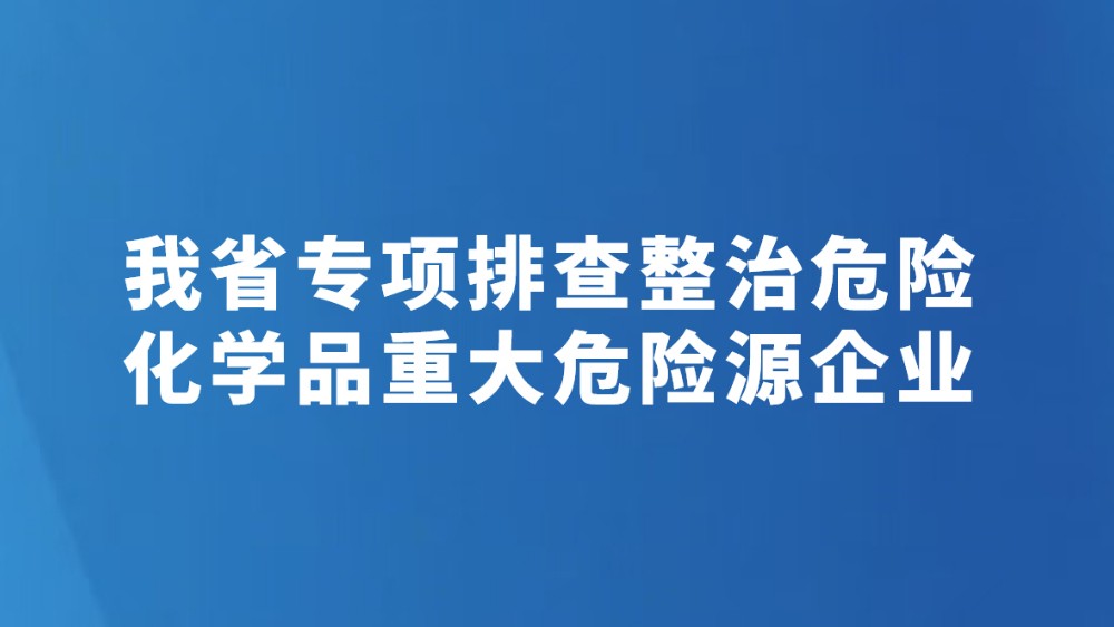 我省专项排查整治危险化学品重大危险源企业