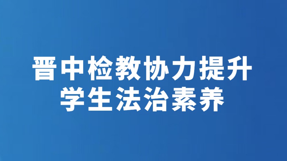 晋中检教协力提升学生法治素养