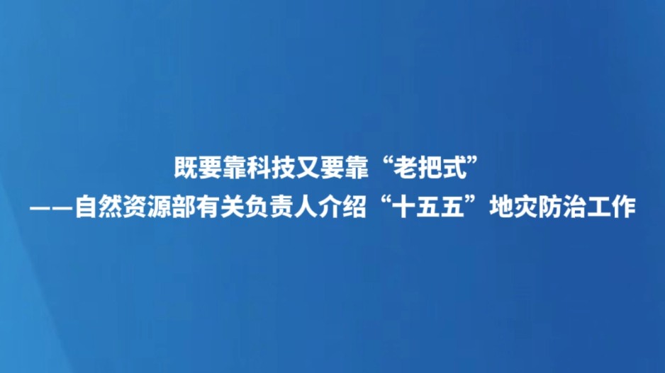 既要靠科技又要靠“老把式”——自然资源部有关负责人介绍“十五五”地灾防治工作