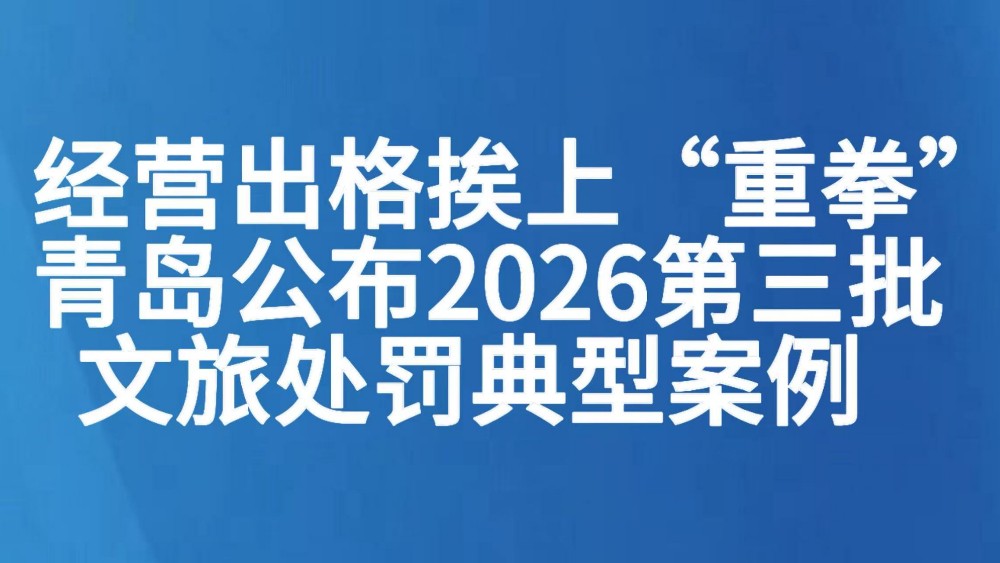 经营出格挨上“重拳” 青岛公布2026第三批文旅处罚典型案例