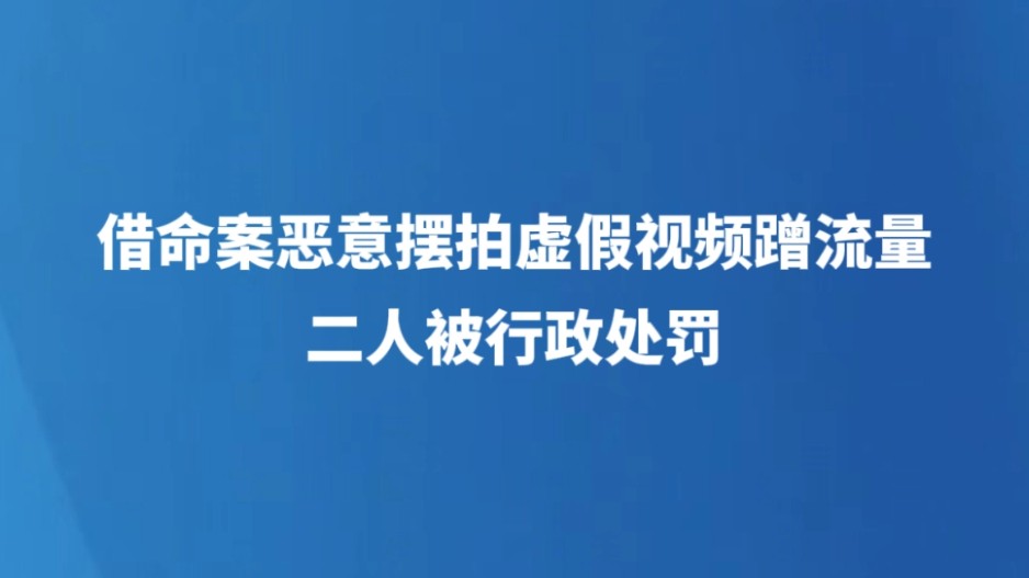 借命案恶意摆拍虚假视频蹭流量 二人被行政处罚