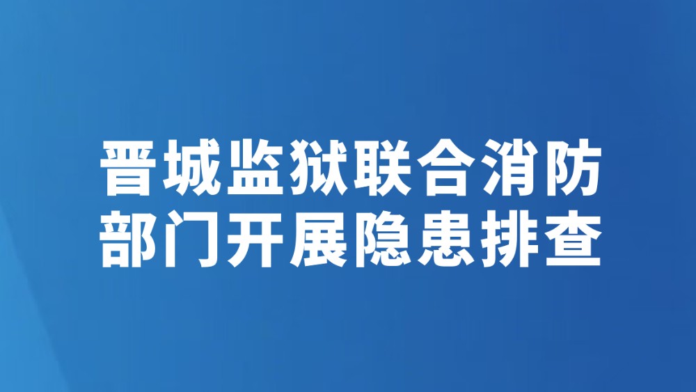 晋城监狱联合消防部门开展隐患排查