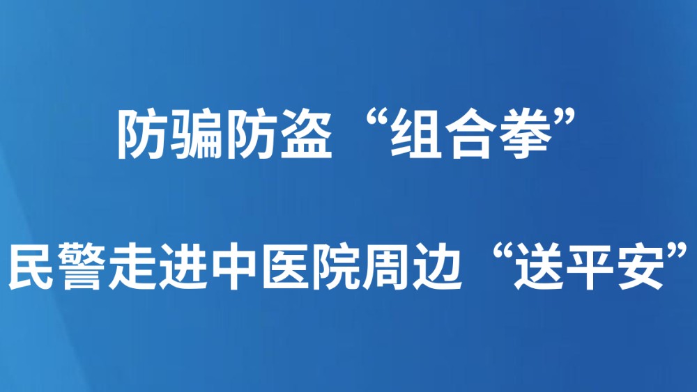 防骗防盗“组合拳”，民警走进中医院周边“送平安”