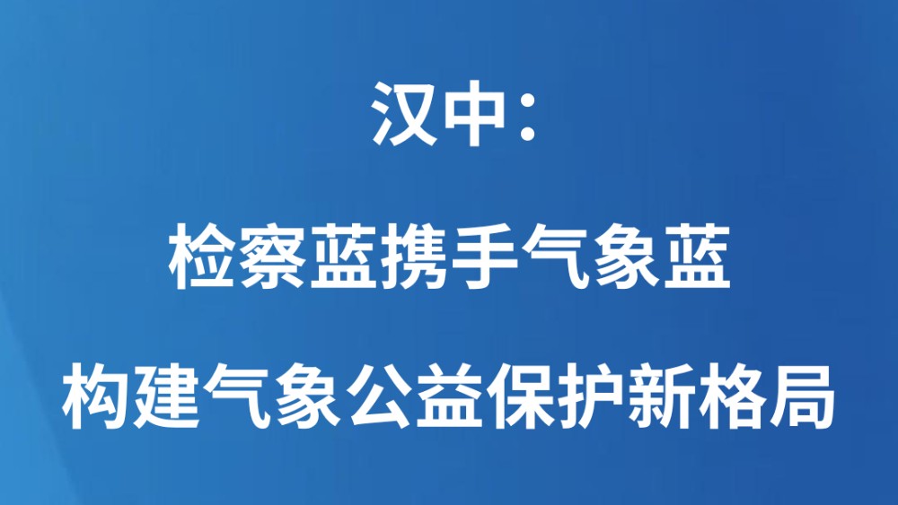 汉中：检察蓝携手气象蓝 构建气象公益保护新格局