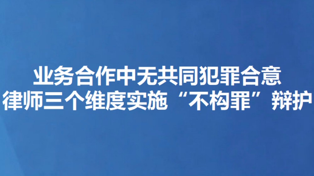 业务合作中无共同犯罪合意 律师三个维度实施“不构罪”辩护