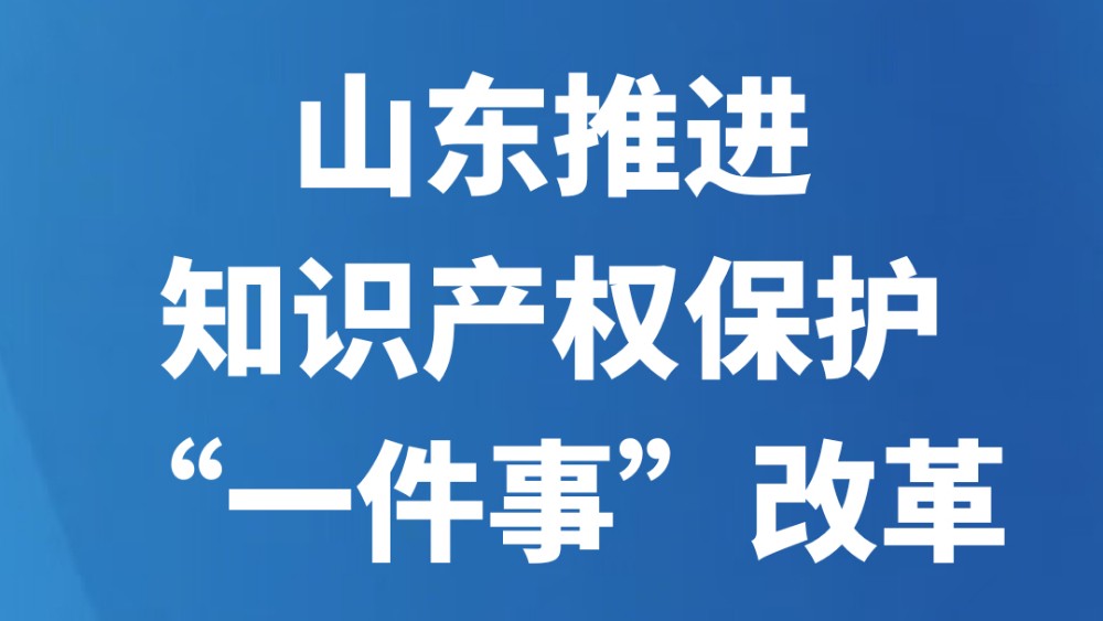 山东推进知识产权保护“一件事”改革