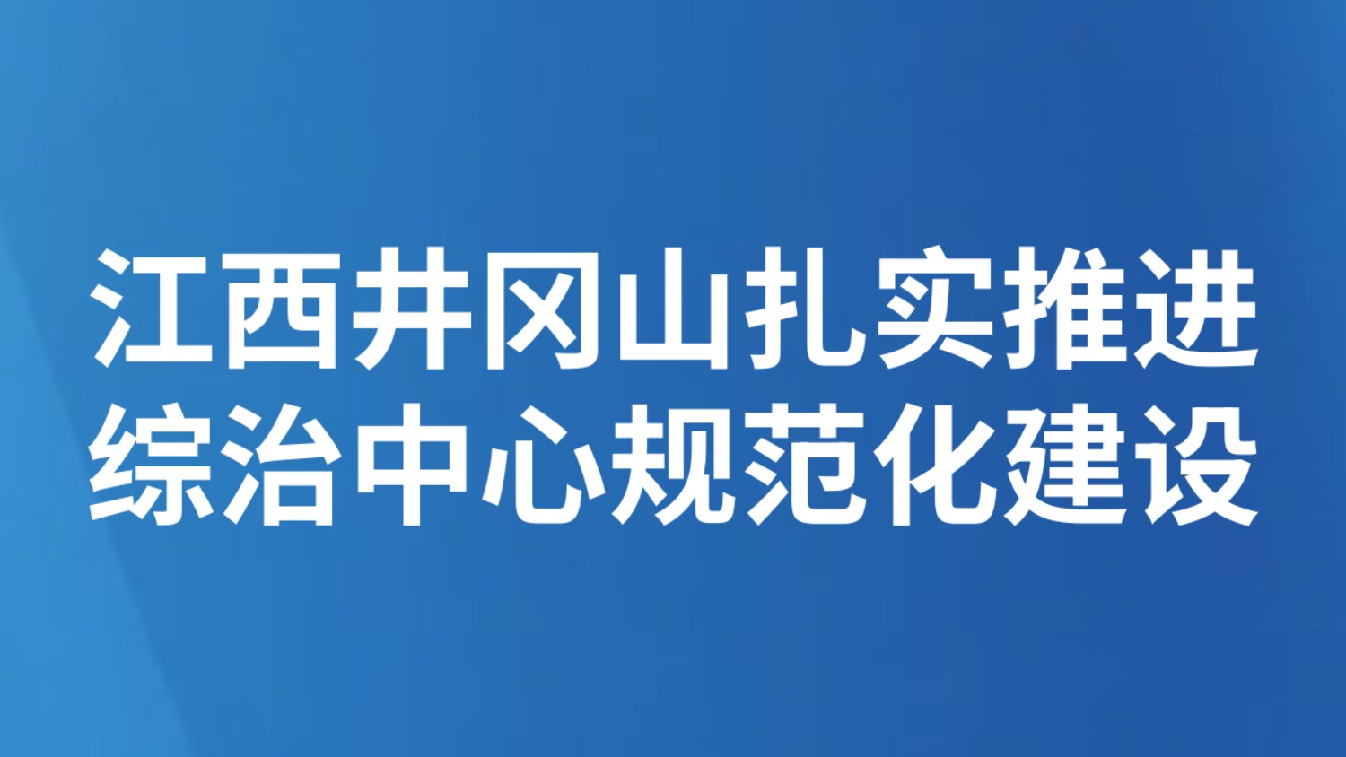 江西井冈山扎实推进综治中心规范化建设