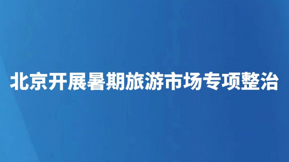 北京开展暑期旅游市场专项整治