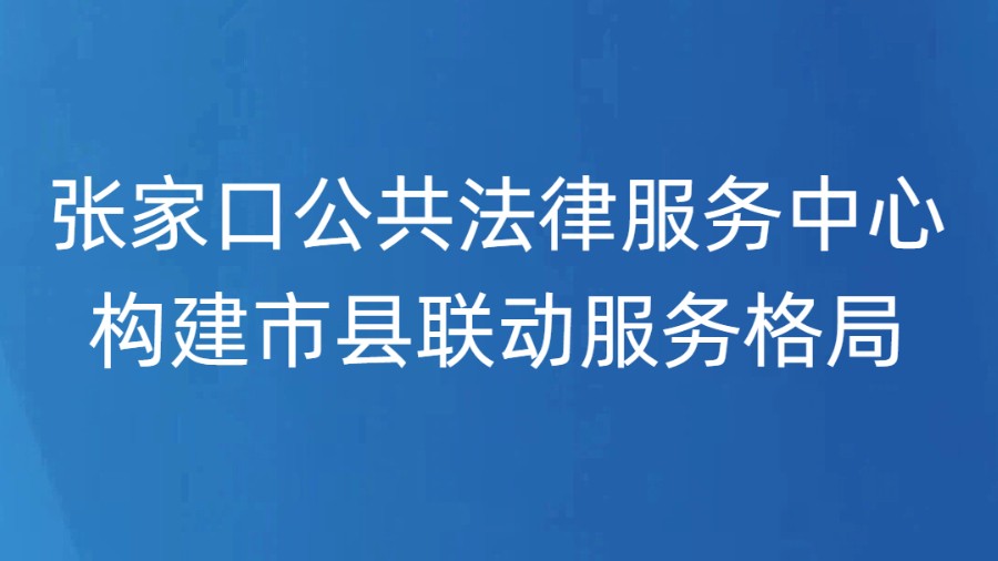 张家口公共法律服务中心构建市县联动服务格局