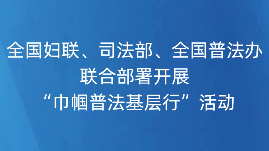 全国妇联、司法部、全国普法办联合部署开展“巾帼普法基层行”活动