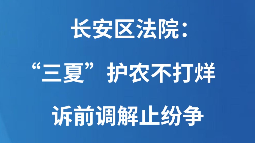 长安区法院：“三夏”护农不打烊  诉前调解止纷争