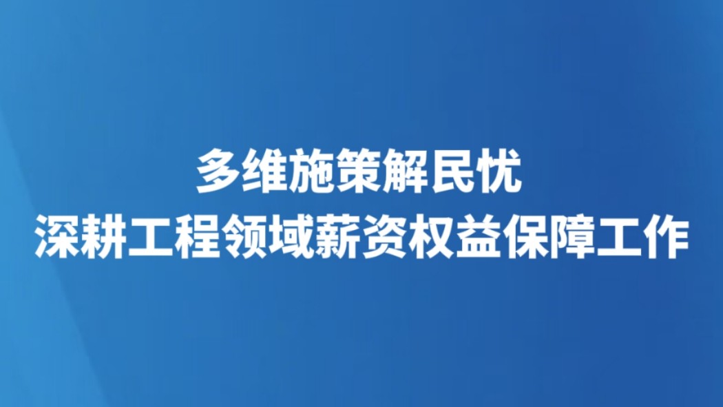 多维施策解民忧 深耕工程领域薪资权益保障工作