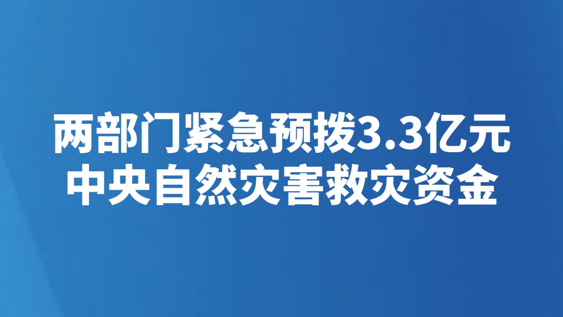 两部门紧急预拨3.3亿元中央自然灾害救灾资金