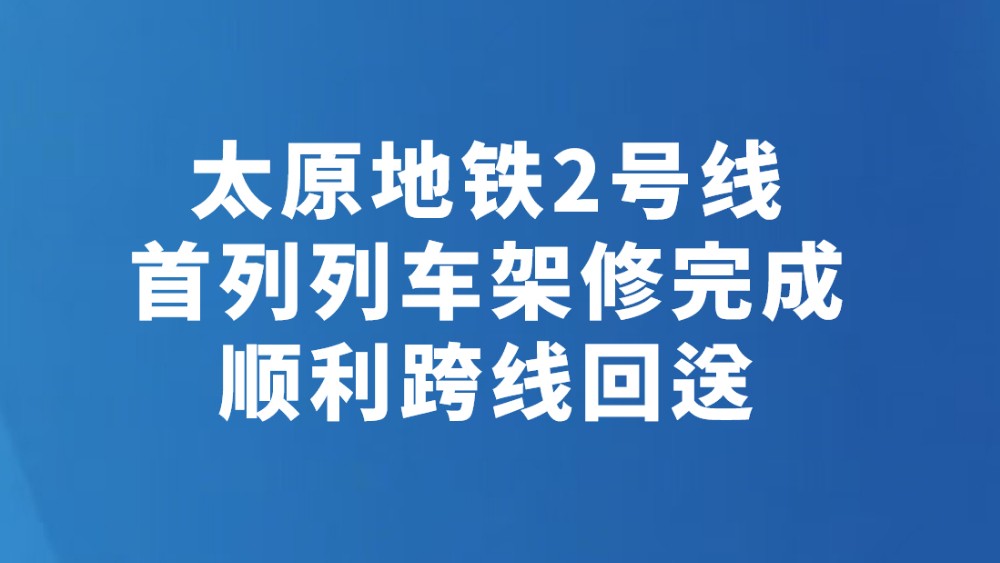 太原地铁2号线首列列车架修完成顺利跨线回送