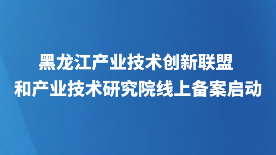 黑龙江产业技术创新联盟和产业技术研究院线上备案启动