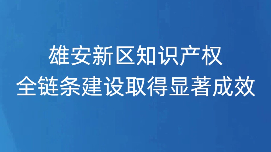 雄安新区知识产权全链条建设取得显著成效