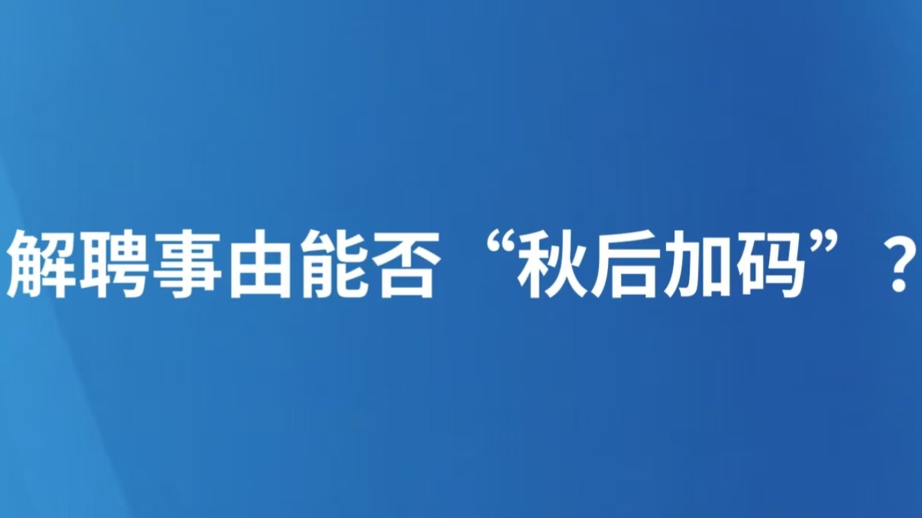 解聘事由能否“秋后加码”？