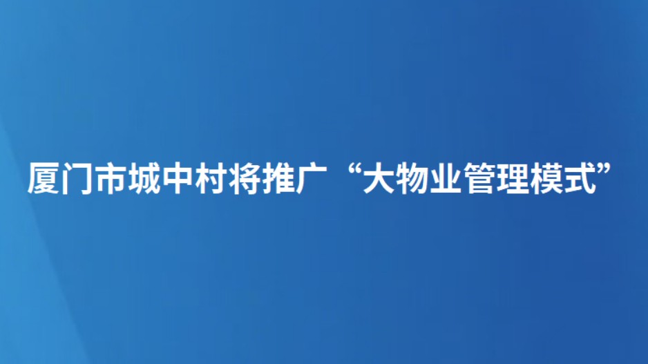 厦门市城中村将推广“大物业管理模式”