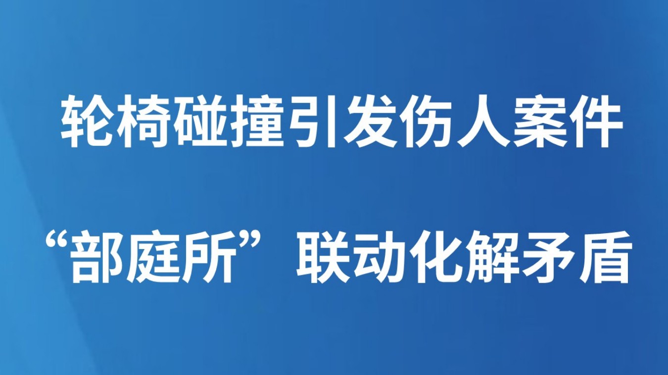 轮椅碰撞引发伤人案件 “部庭所”联动化解矛盾