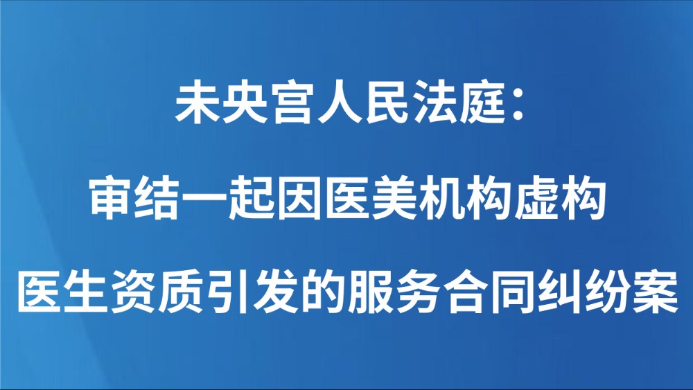 未央宫人民法庭：审结一起因医美机构虚构医生资质引发的服务合同纠纷案