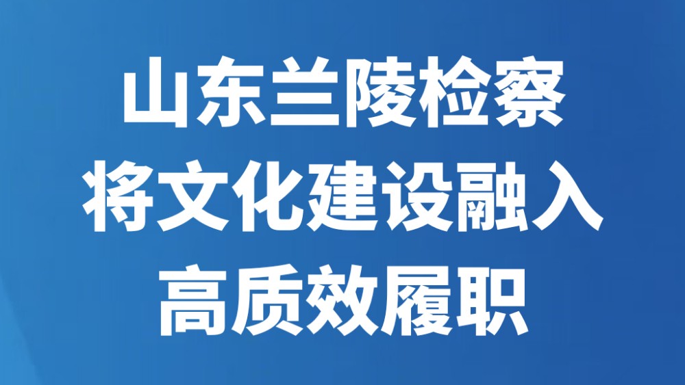 山东兰陵检察将文化建设融入高质效履职