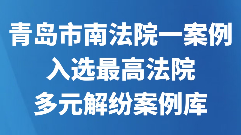 青岛市南法院一案例入选最高法院多元解纷案例库