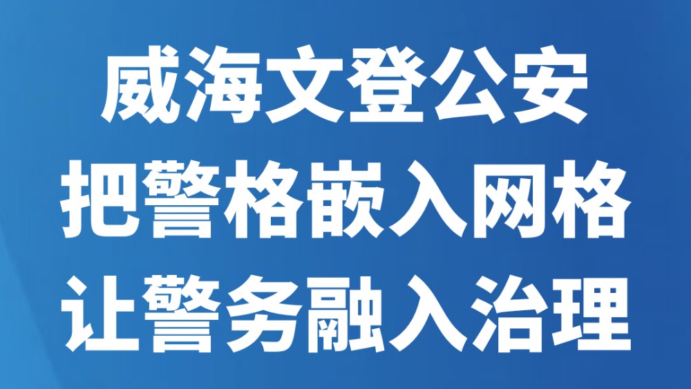 威海文登公安把警格嵌入网格让警务融入治理