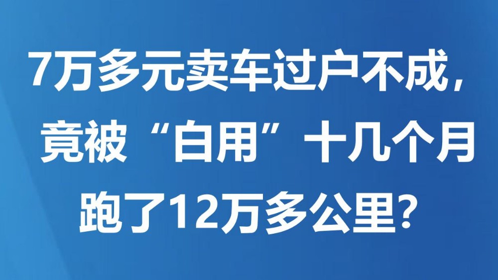 7万多元卖车过户不成，竟被“白用”十几个月跑了12万多公里？