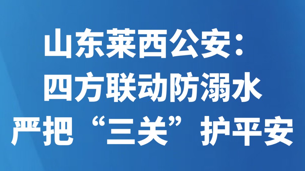 山东莱西公安：四方联动防溺水 严把“三关”护平安