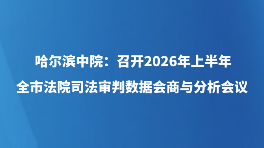 哈尔滨中院：召开2026年上半年全市法院司法审判数据会商与分析会议