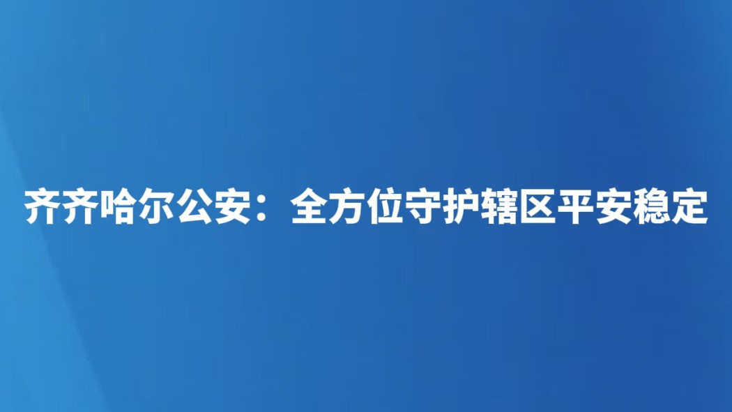 齐齐哈尔公安：全方位守护辖区平安稳定