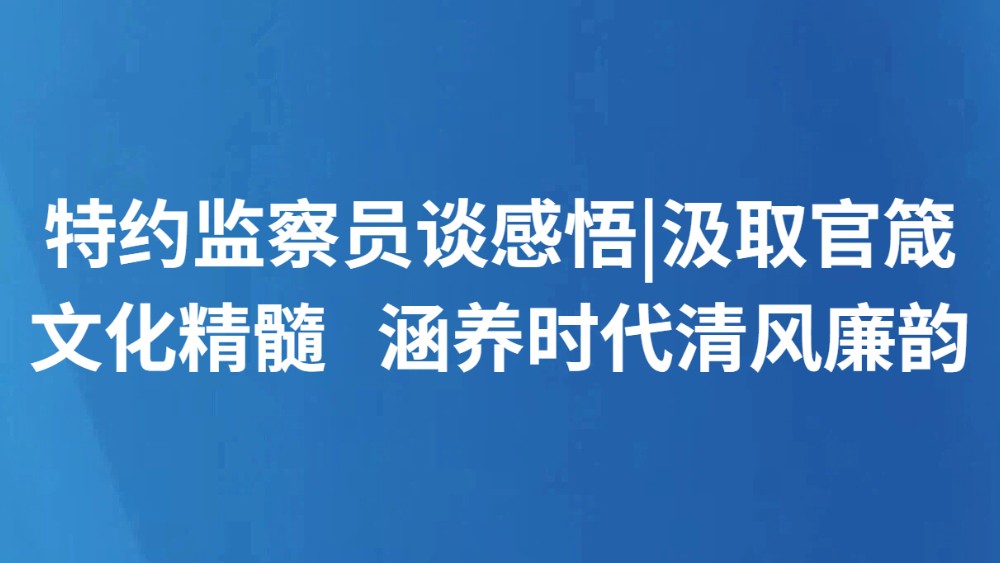 特约监察员谈感悟|汲取官箴文化精髓   涵养时代清风廉韵