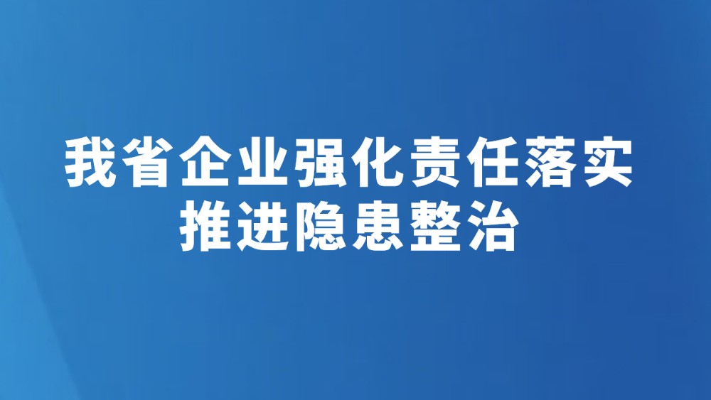 我省企业强化责任落实推进隐患整治
