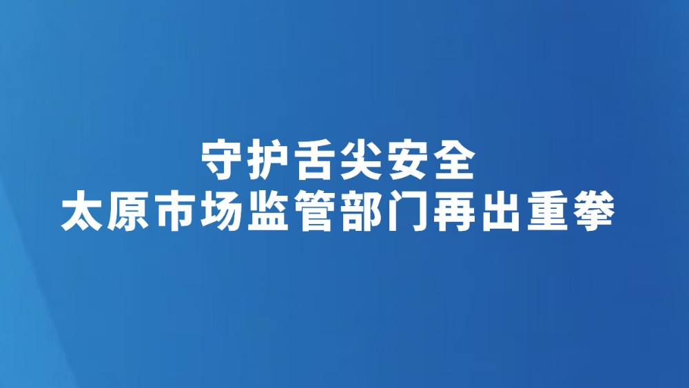 守护舌尖安全 太原市场监管部门再出重拳