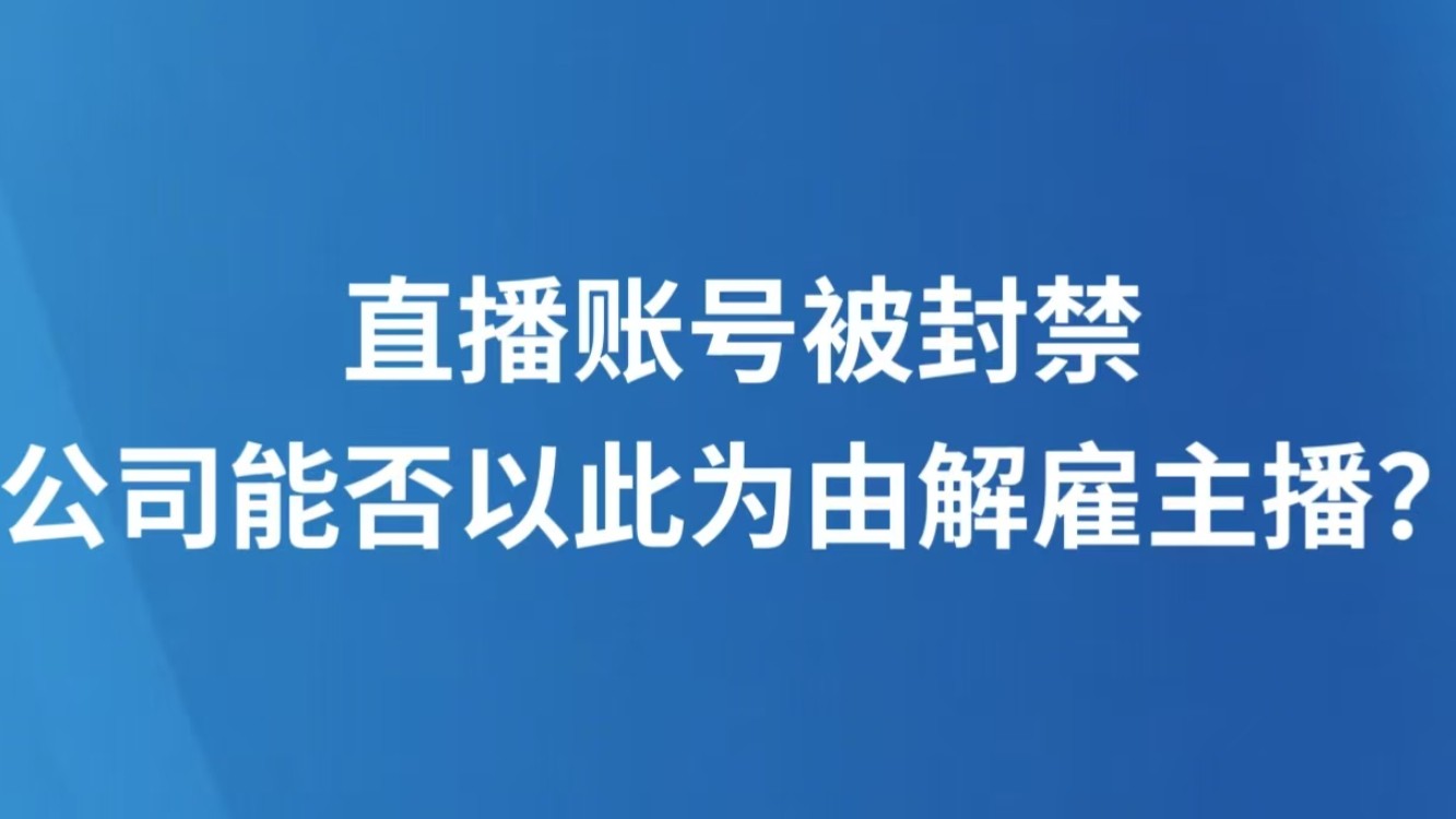 直播账号被封禁，公司能否以此为由解雇主播？