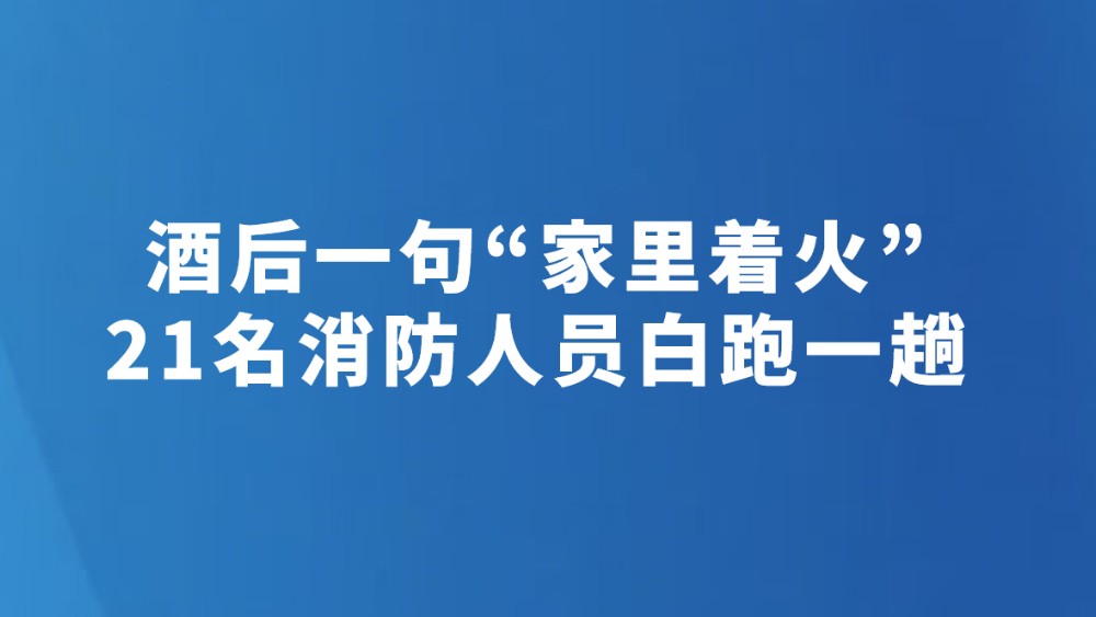 酒后一句“家里着火” 21名消防人员白跑一趟