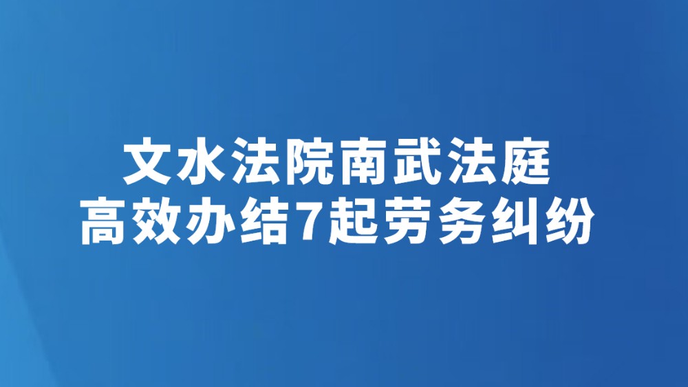 文水法院南武法庭高效办结7起劳务纠纷