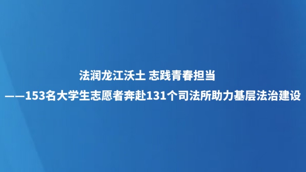 法润龙江沃土 志践青春担当 ——153名大学生志愿者奔赴131个司法所助力基层法治建设