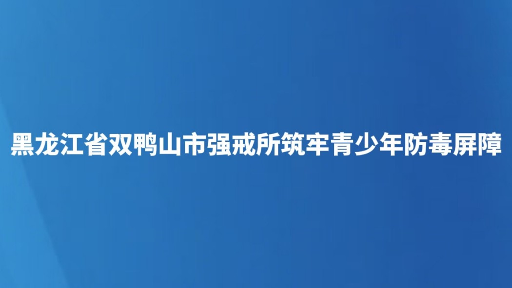 黑龙江省双鸭山市强戒所筑牢青少年防毒屏障
