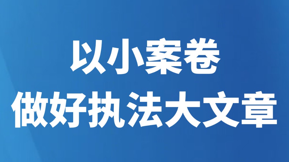 以小案卷做好执法大文章