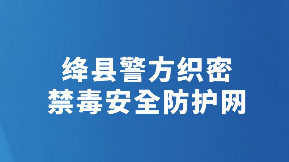 绛县警方织密禁毒安全防护网