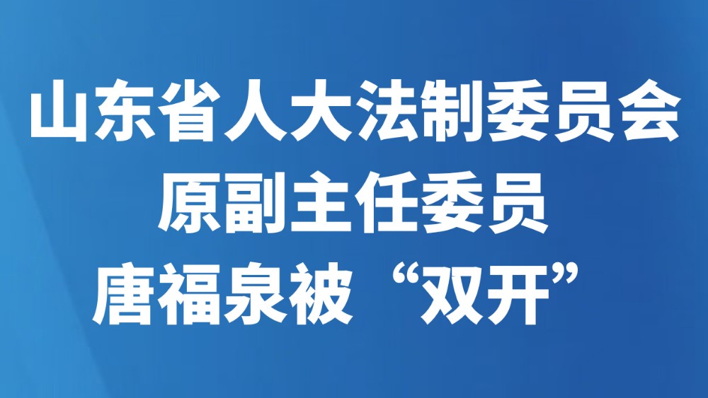 山东省人大法制委员会原副主任委员唐福泉被“双开”