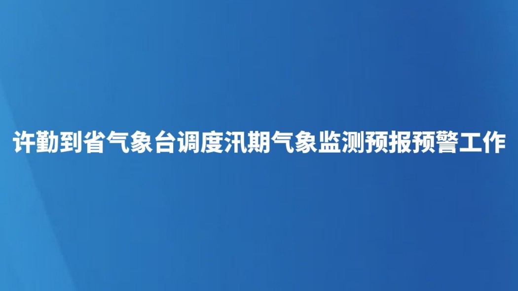 许勤到省气象台调度汛期气象监测预报预警工作