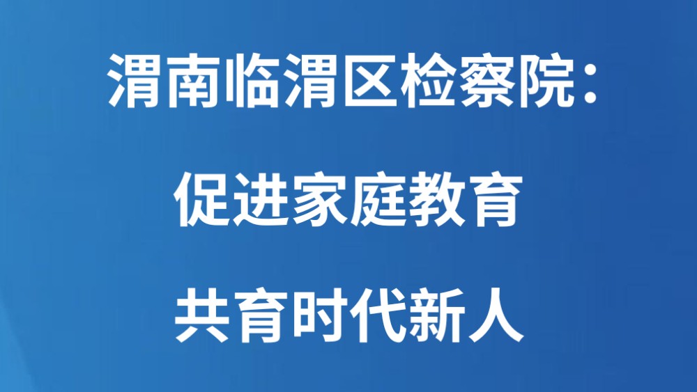 渭南临渭区检察院：促进家庭教育 共育时代新人