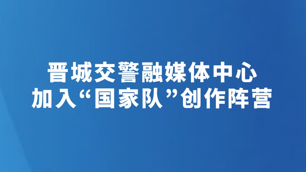 晋城交警融媒体中心加入“国家队”创作阵营