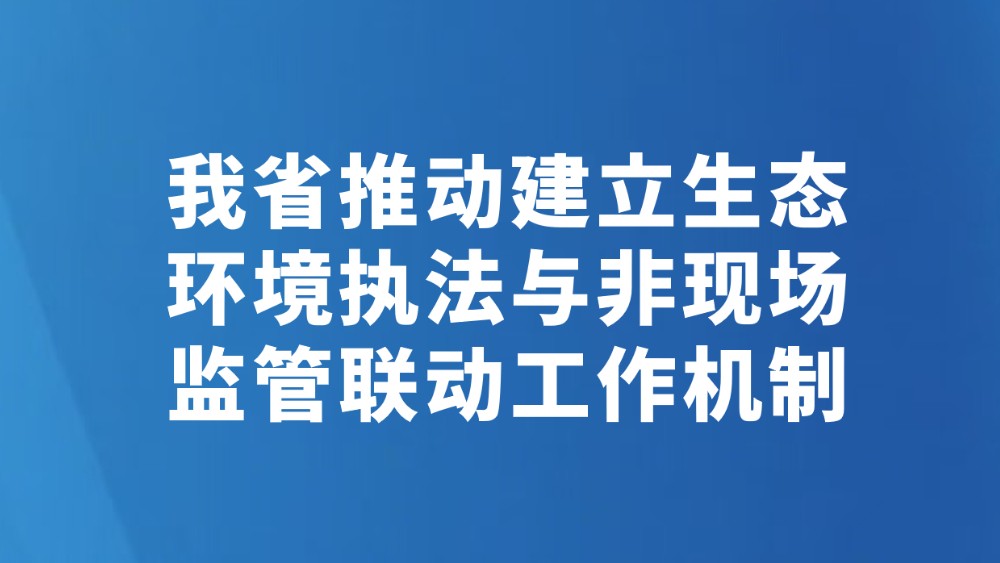 我省推动建立生态环境执法与非现场监管联动工作机制