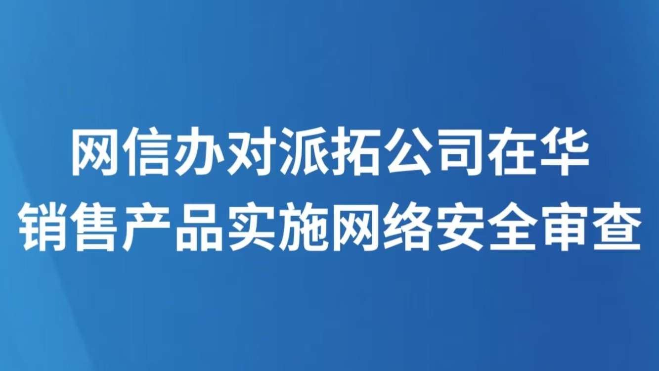 网信办对派拓公司在华销售产品实施网络安全审查